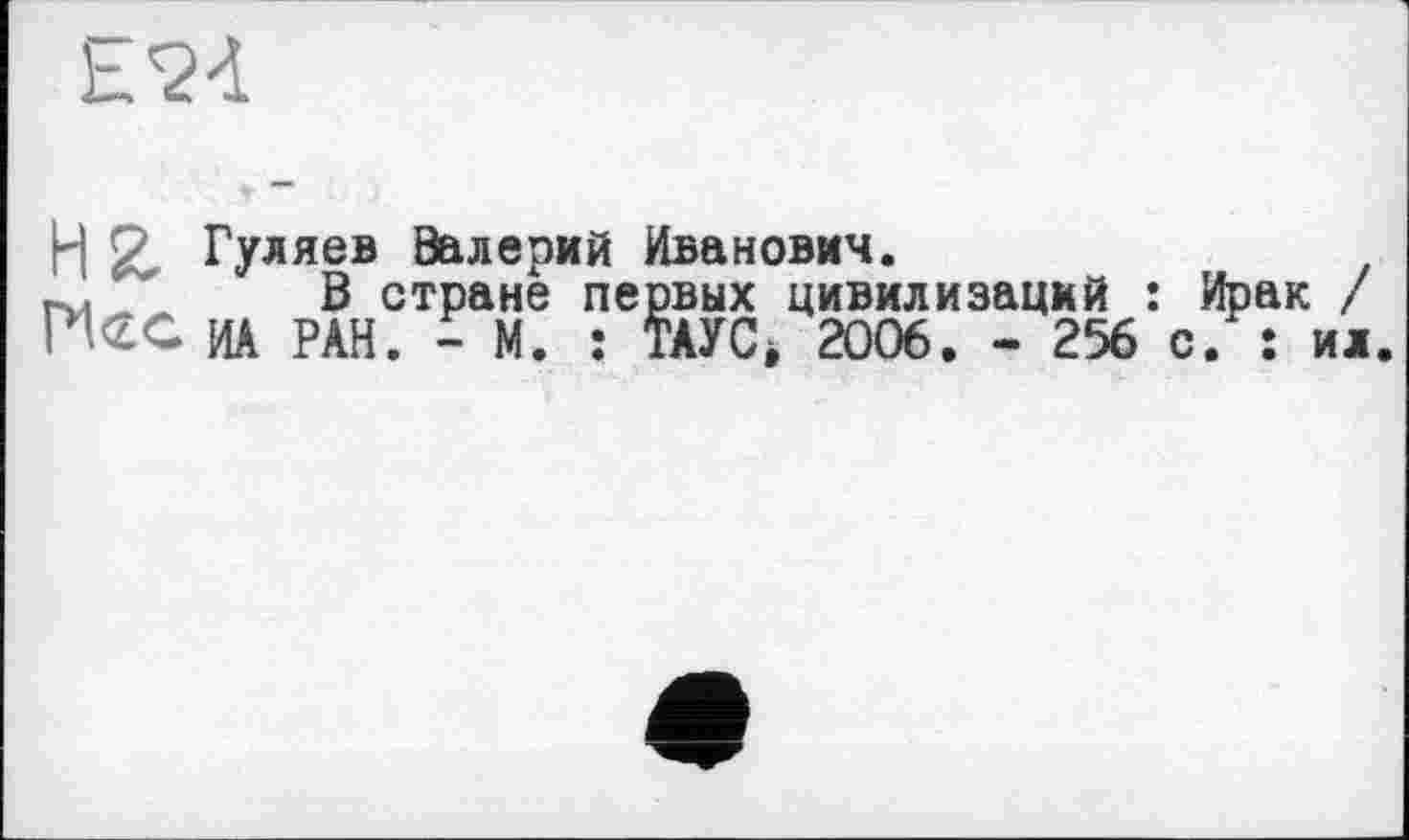 ﻿Е24
H > Гуляев Валерий Иванович.
В стране первых цивилизаций : Ирак / HCG ИА РАН. - М. : ТАУС> 2006. - 256 с. : ил.